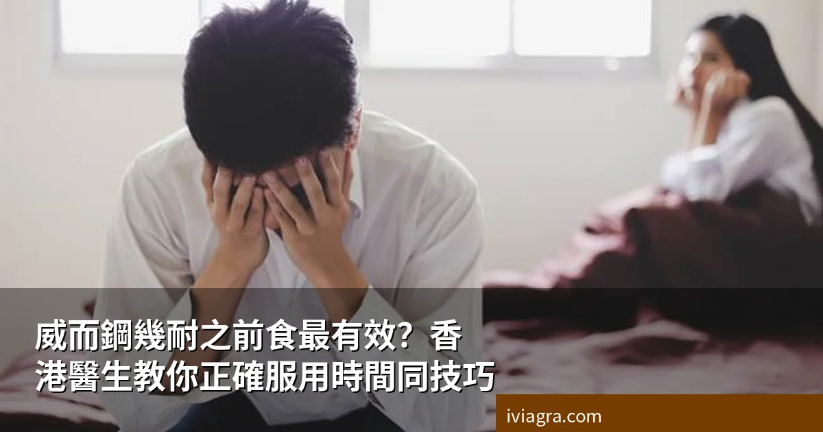 威而鋼幾耐之前食最有效？香港醫生教你正確服用時間同技巧