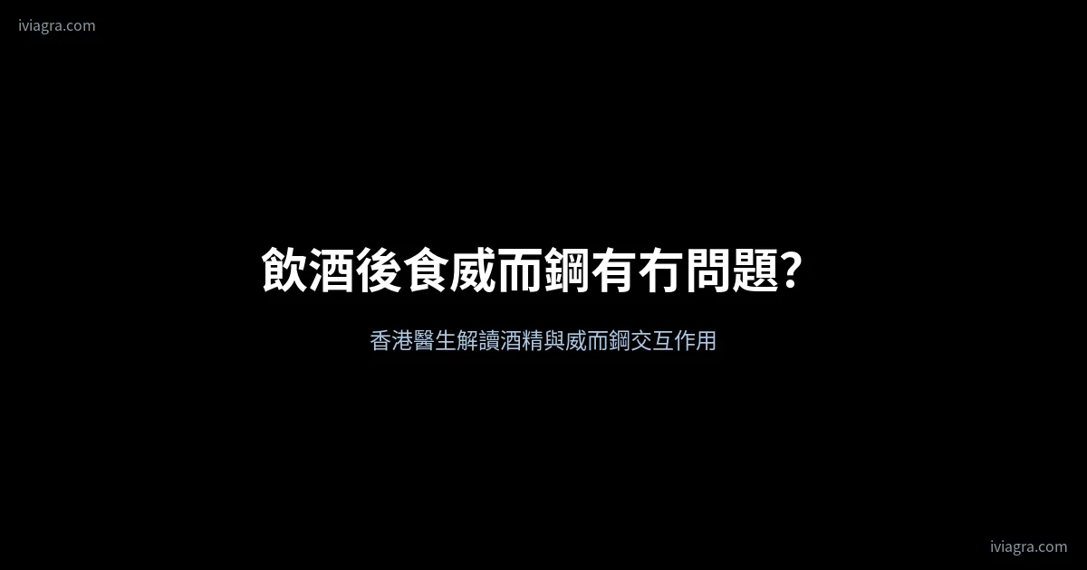 飲酒後食威而鋼有冇問題?酒精與威而鋼交互作用