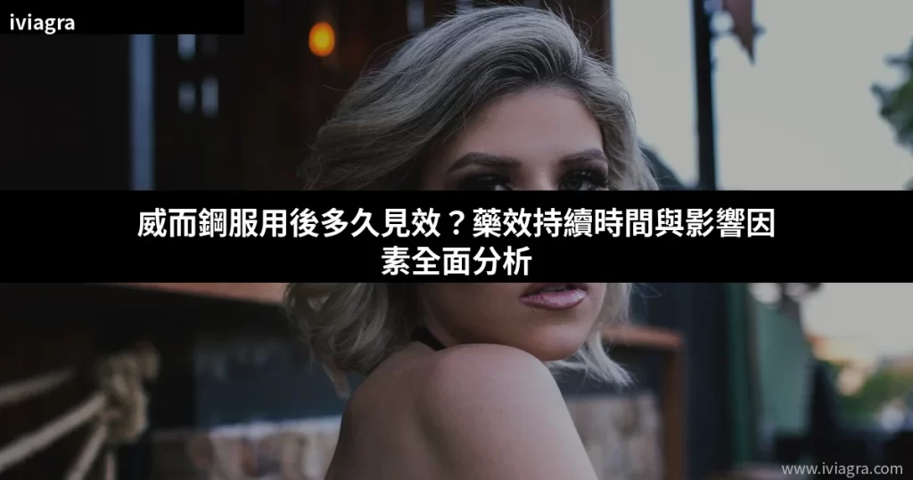 威而鋼服用後多久見效?藥效持續時間與影響因素全面分析