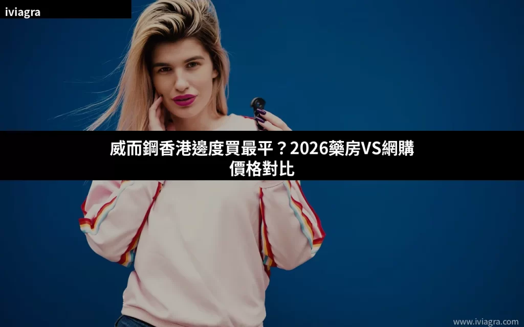 威而鋼香港邊度買最平?2026藥房VS網購價格對比