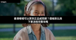 香港哪裡可以買到正品威而鋼？價格對比與下單流程完整攻略