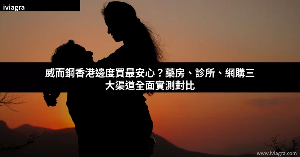 威而鋼香港邊度買最安心?藥房診所網購三大渠道全面實測對比