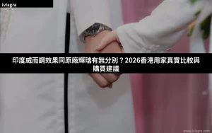 印度威而鋼效果同原廠輝瑞有無分別？2026香港用家真實比較與購買建議