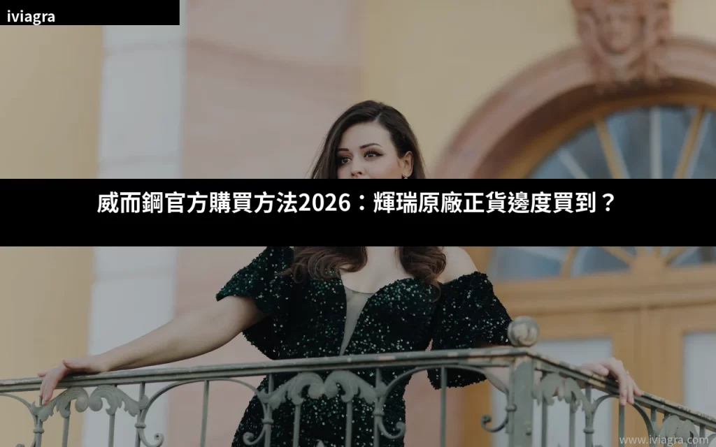 威而鋼官方購買方法2026:輝瑞原廠正貨邊度買到?完整購買指南