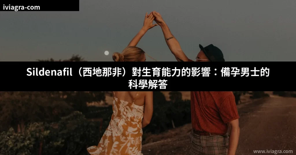 Sildenafil對生育能力的影響 備孕男士威而鋼解答