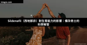 Sildenafil對生育能力的影響 備孕男士威而鋼解答