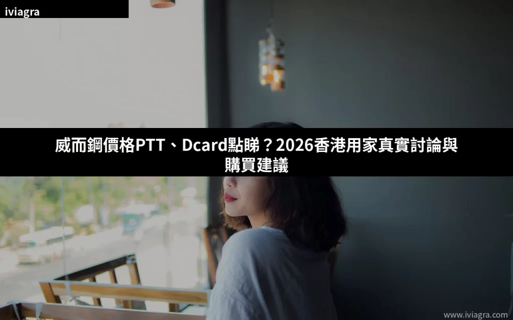 威而鋼價格PTT、Dcard點睇?2026香港用家真實討論與購買建議