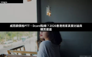 威而鋼價格PTT、Dcard點睇？2026香港用家真實討論與購買建議