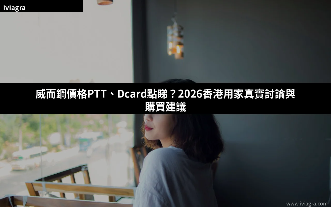 威而鋼價格PTT、Dcard點睇?2026香港用家真實討論與購買建議