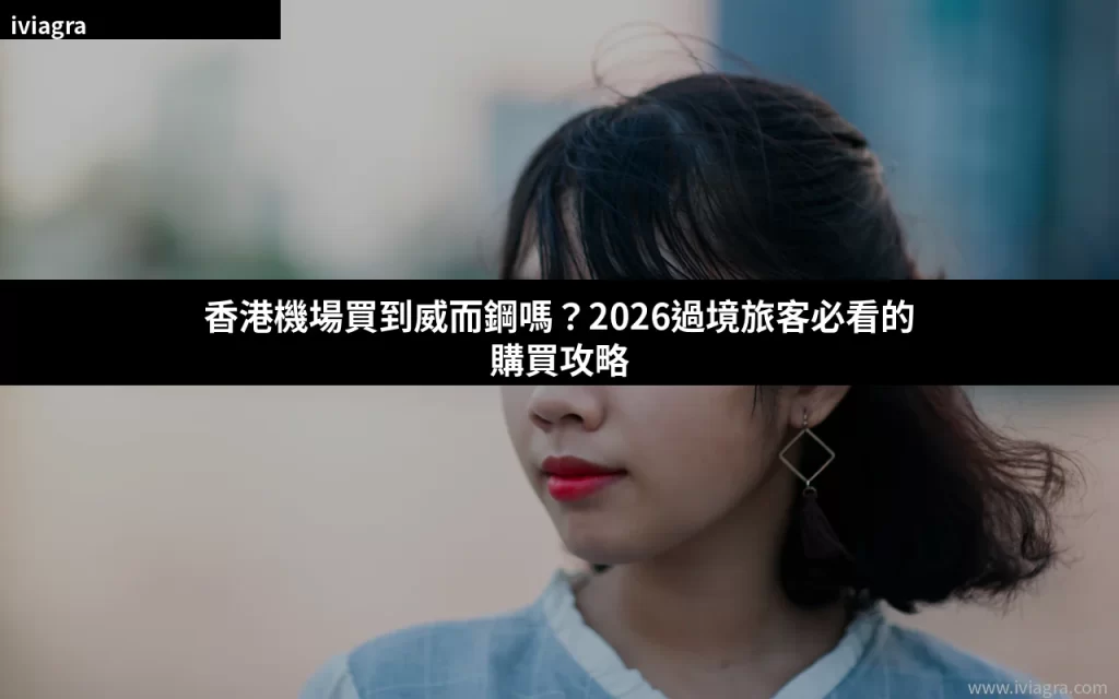 香港機場買到威而鋼嗎？2026過境旅客購買攻略封面